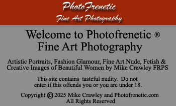 Welcome to Photofrenetic Fine Art Photography. Artistic Portraits, Fashion, Glamour, Fine Art Nude, Fetish and Creative Images of Beautiful Women by Mike Crawley FRPS